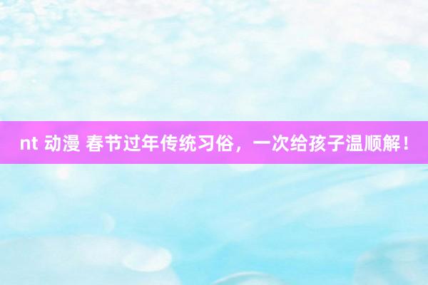 nt 动漫 春节过年传统习俗，一次给孩子温顺解！