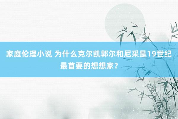 家庭伦理小说 为什么克尔凯郭尔和尼采是19世纪最首要的想想家？