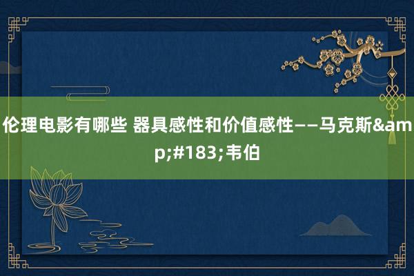 伦理电影有哪些 器具感性和价值感性——马克斯&#183;韦伯