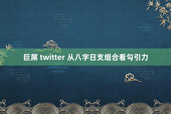 巨屌 twitter 从八字日支组合看勾引力