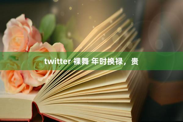 twitter 裸舞 年时换禄,贵