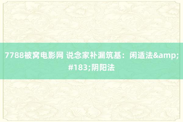 7788被窝电影网 说念家补漏筑基：闲适法&#183;阴阳法