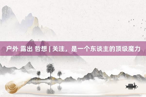 户外 露出 哲想 | 关注，是一个东谈主的顶级魔力