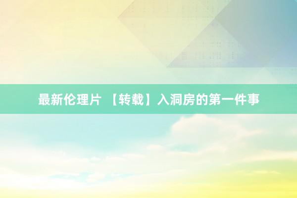 最新伦理片 【转载】入洞房的第一件事