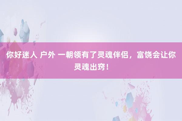 你好迷人 户外 一朝领有了灵魂伴侣，富饶会让你灵魂出窍！