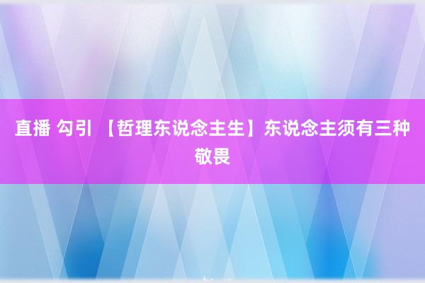 直播 勾引 【哲理东说念主生】东说念主须有三种敬畏