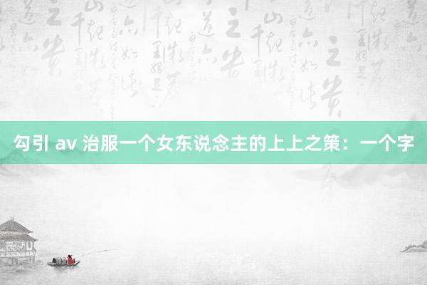 勾引 av 治服一个女东说念主的上上之策：一个字