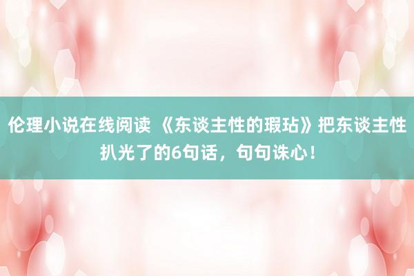 伦理小说在线阅读 《东谈主性的瑕玷》把东谈主性扒光了的6句话，句句诛心！