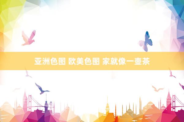亚洲色图 欧美色图 家就像一壶茶