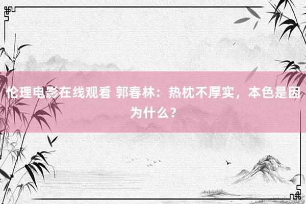 伦理电影在线观看 郭春林：热枕不厚实，本色是因为什么？