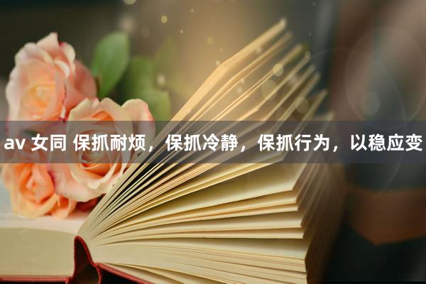 av 女同 保抓耐烦，保抓冷静，保抓行为，以稳应变