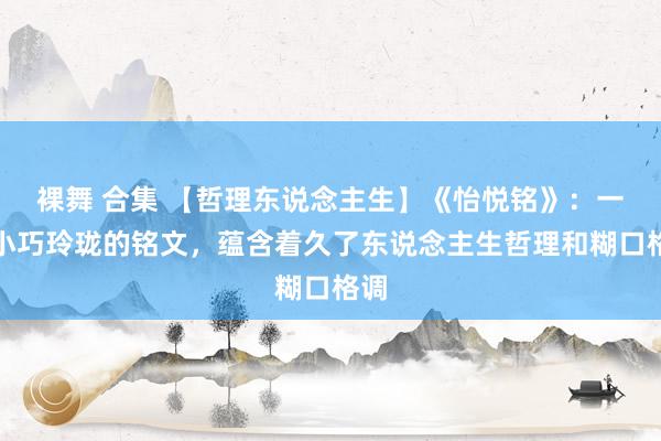 裸舞 合集 【哲理东说念主生】《怡悦铭》：一篇小巧玲珑的铭文，蕴含着久了东说念主生哲理和糊口格调