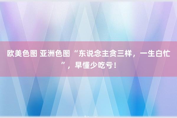 欧美色图 亚洲色图 “东说念主贪三样，一生白忙”，早懂少吃亏！
