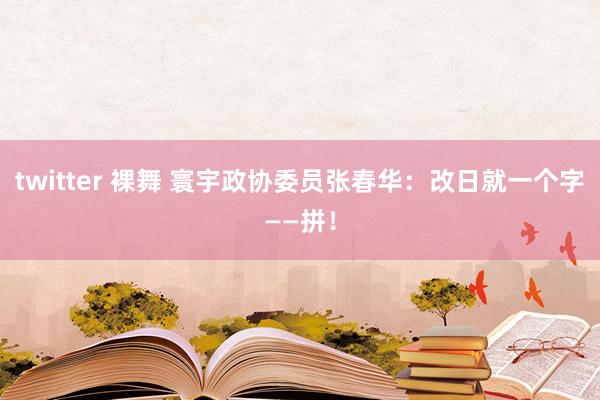 twitter 裸舞 寰宇政协委员张春华：改日就一个字——拼！