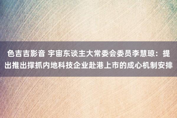 色吉吉影音 宇宙东谈主大常委会委员李慧琼：提出推出撑抓内地科技企业赴港上市的成心机制安排