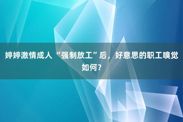 婷婷激情成人 “强制放工”后，好意思的职工嗅觉如何？