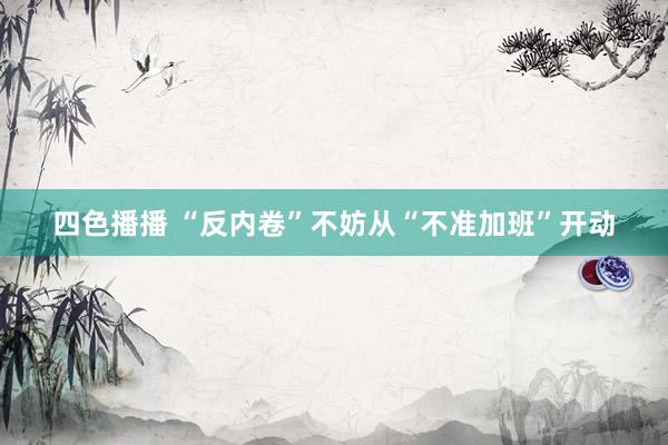 四色播播 “反内卷”不妨从“不准加班”开动