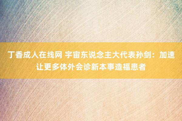 丁香成人在线网 宇宙东说念主大代表孙剑：加速让更多体外会诊新本事造福患者