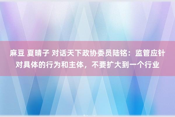 麻豆 夏晴子 对话天下政协委员陆铭：监管应针对具体的行为和主体，不要扩大到一个行业