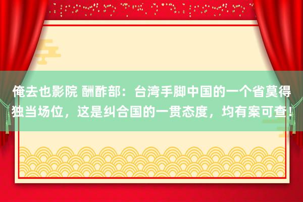 俺去也影院 酬酢部：台湾手脚中国的一个省莫得独当场位，这是纠合国的一贯态度，均有案可查！