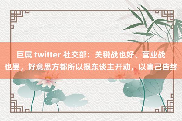 巨屌 twitter 社交部：关税战也好、营业战也罢，好意思方都所以损东谈主开动，以害己告终