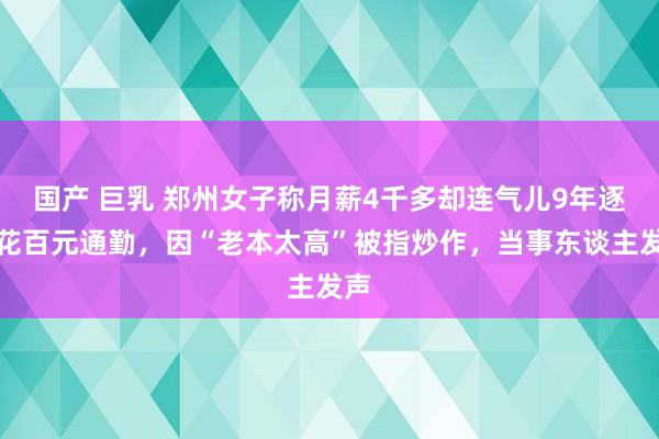 国产 巨乳 郑州女子称月薪4千多却连气儿9年逐日花百元通勤，因“老本太高”被指炒作，当事东谈主发声