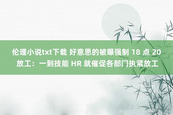 伦理小说txt下载 好意思的被曝强制 18 点 20 放工：一到技能 HR 就催促各部门执紧放工